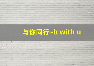 与你同行~b with u